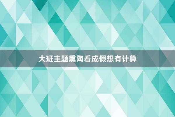 大班主题熏陶看成假想有计算