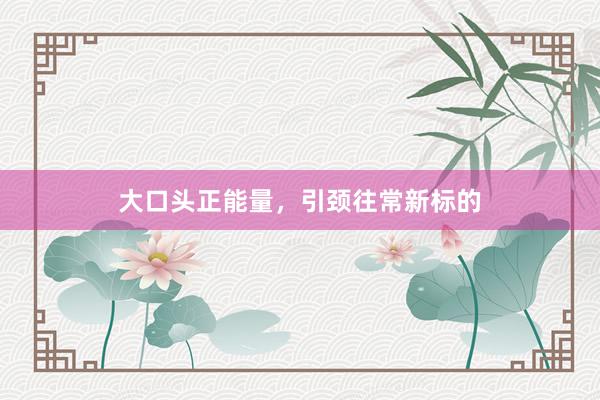 大口头正能量，引颈往常新标的