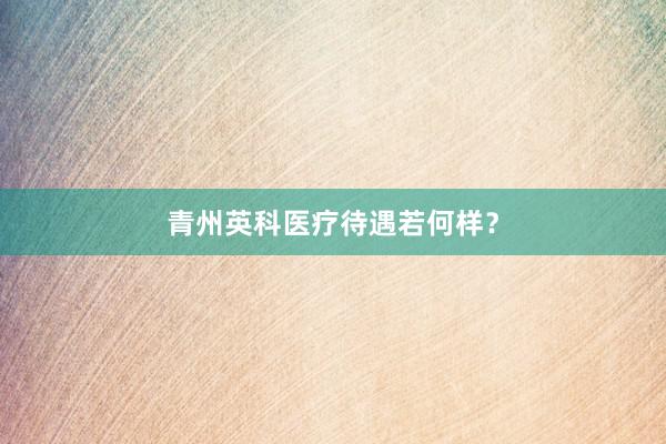 青州英科医疗待遇若何样？