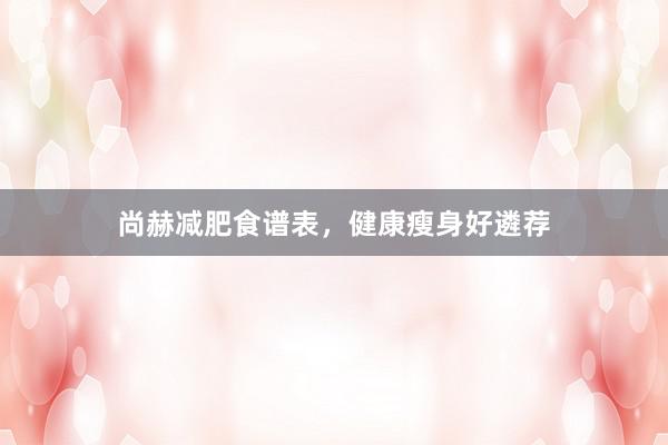 尚赫减肥食谱表，健康瘦身好遴荐
