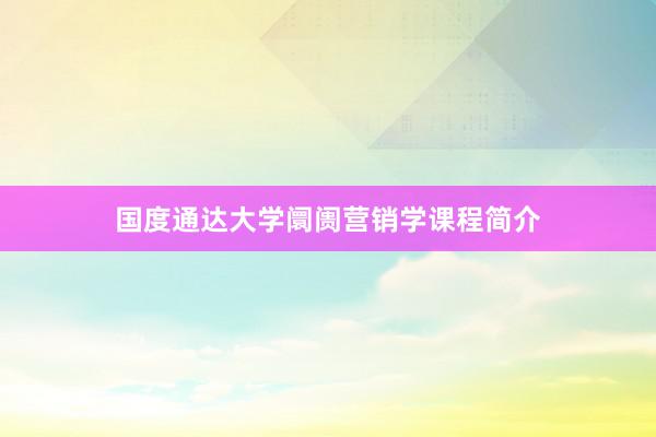 国度通达大学阛阓营销学课程简介